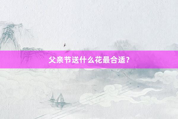 父亲节送什么花最合适？