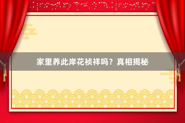 家里养此岸花祯祥吗？真相揭秘