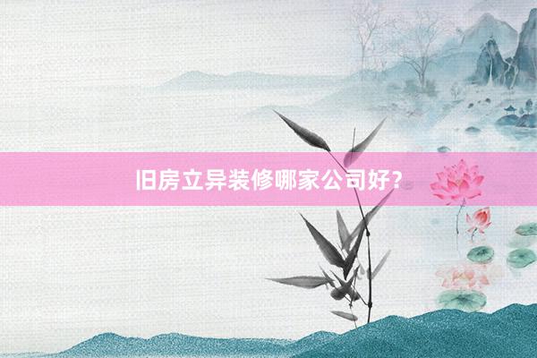 旧房立异装修哪家公司好？