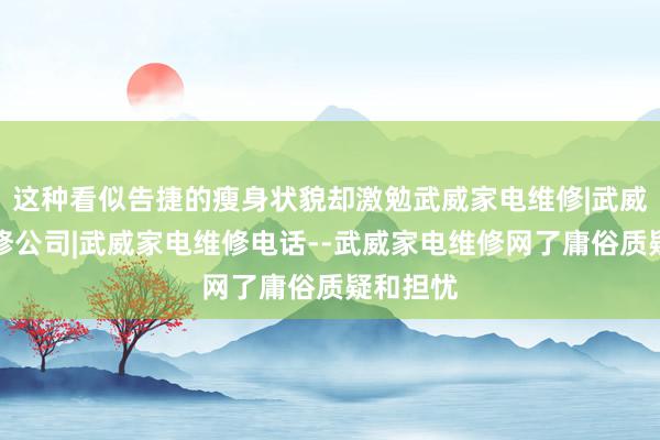 这种看似告捷的瘦身状貌却激勉武威家电维修|武威家电维修公司|武威家电维修电话--武威家电维修网了庸俗质疑和担忧