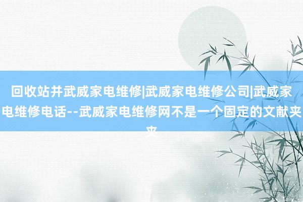 回收站并武威家电维修|武威家电维修公司|武威家电维修电话--武威家电维修网不是一个固定的文献夹